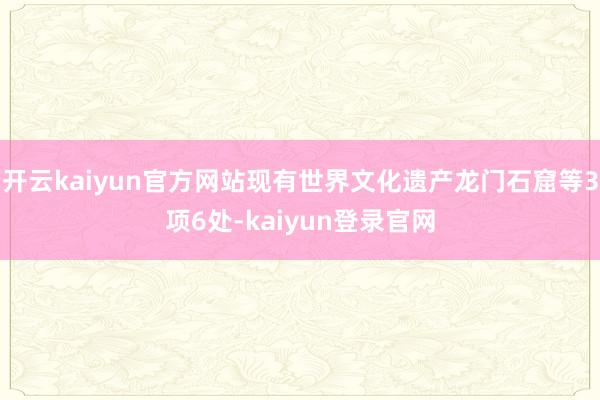 开云kaiyun官方网站现有世界文化遗产龙门石窟等3项6处-kaiyun登录官网