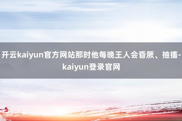 开云kaiyun官方网站那时他每晚王人会昏厥、抽搐-kaiyun登录官网