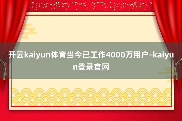开云kaiyun体育当今已工作4000万用户-kaiyun登录官网