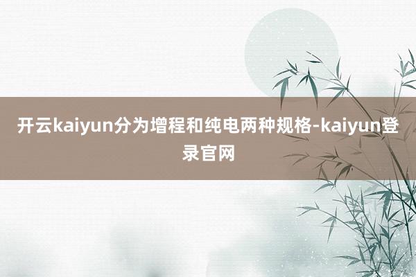 开云kaiyun分为增程和纯电两种规格-kaiyun登录官网