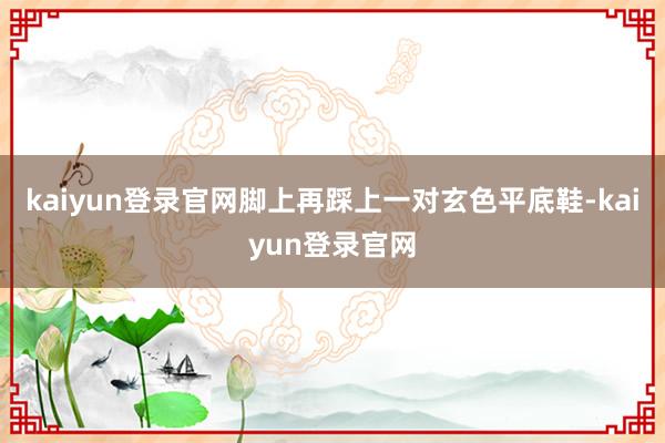 kaiyun登录官网脚上再踩上一对玄色平底鞋-kaiyun登录官网