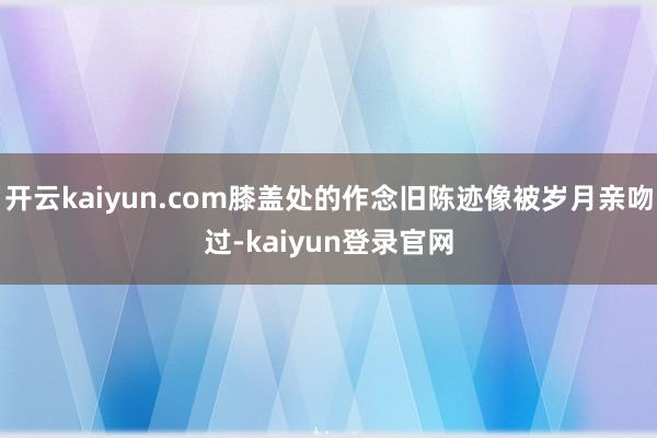 开云kaiyun.com膝盖处的作念旧陈迹像被岁月亲吻过-kaiyun登录官网