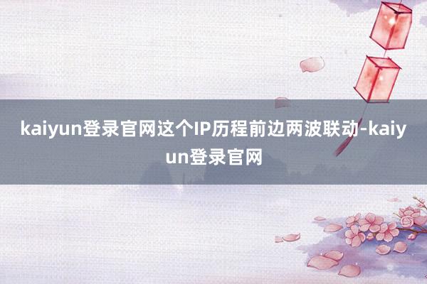 kaiyun登录官网这个IP历程前边两波联动-kaiyun登录官网