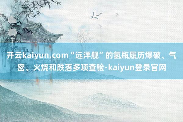 开云kaiyun.com“远洋舰”的氢瓶履历爆破、气密、火烧和跌落多项查验-kaiyun登录官网