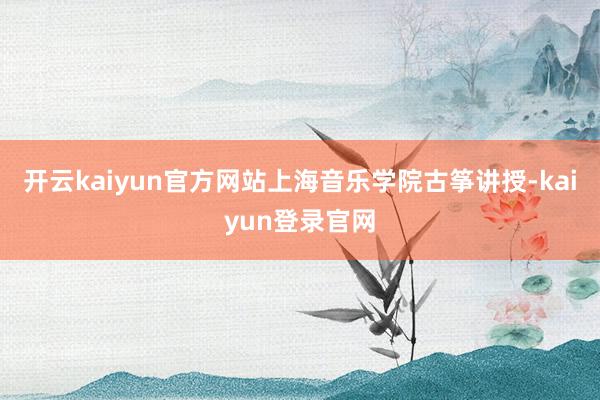 开云kaiyun官方网站上海音乐学院古筝讲授-kaiyun登录官网