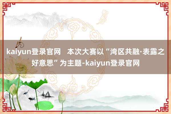 kaiyun登录官网   本次大赛以“湾区共融·表露之好意思”为主题-kaiyun登录官网