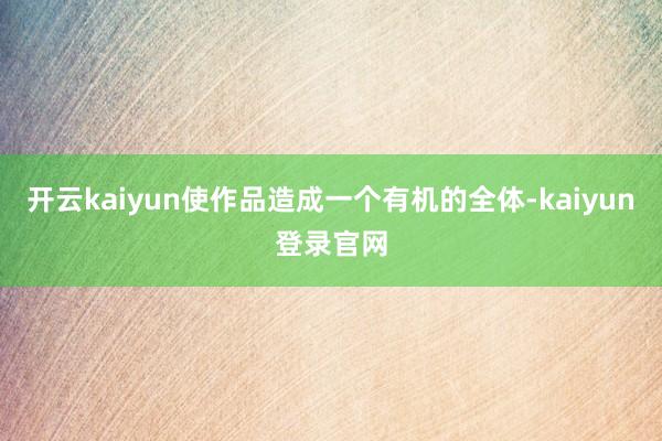 开云kaiyun使作品造成一个有机的全体-kaiyun登录官网