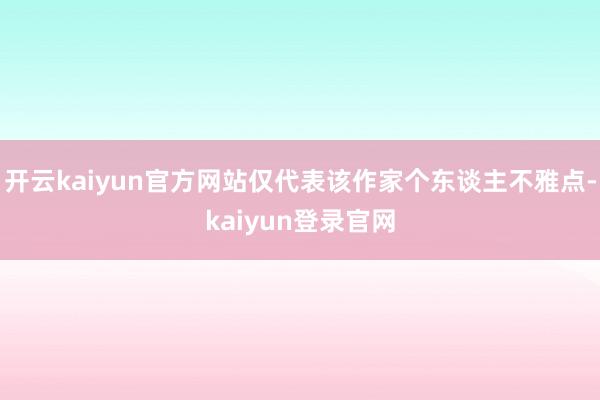 开云kaiyun官方网站仅代表该作家个东谈主不雅点-kaiyun登录官网