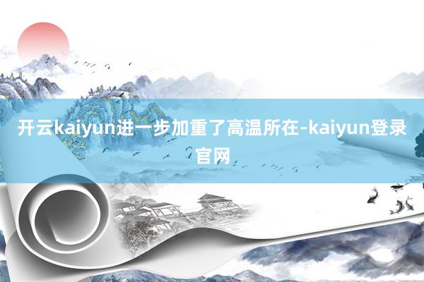 开云kaiyun进一步加重了高温所在-kaiyun登录官网