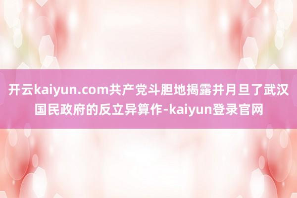 开云kaiyun.com共产党斗胆地揭露并月旦了武汉国民政府的反立异算作-kaiyun登录官网
