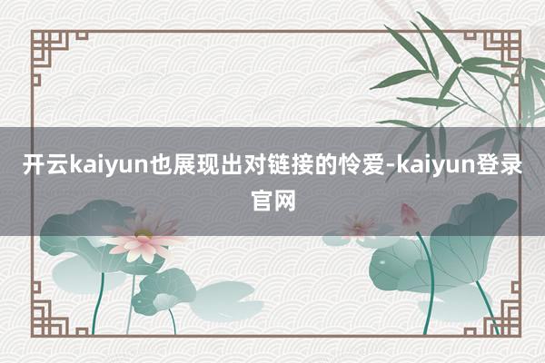 开云kaiyun也展现出对链接的怜爱-kaiyun登录官网