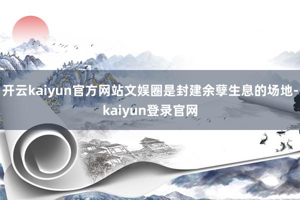 开云kaiyun官方网站文娱圈是封建余孽生息的场地-kaiyun登录官网