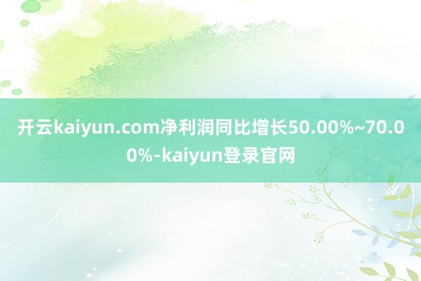 开云kaiyun.com净利润同比增长50.00%~70.00%-kaiyun登录官网