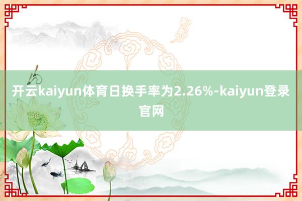 开云kaiyun体育日换手率为2.26%-kaiyun登录官网