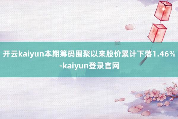 开云kaiyun本期筹码围聚以来股价累计下落1.46%-kaiyun登录官网
