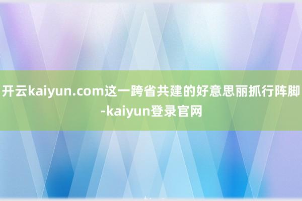 开云kaiyun.com这一跨省共建的好意思丽抓行阵脚-kaiyun登录官网