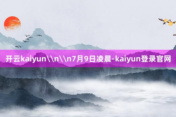 开云kaiyun\n\n7月9日凌晨-kaiyun登录官网