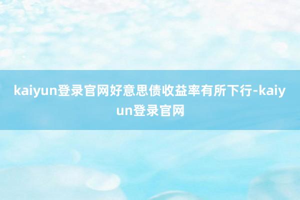 kaiyun登录官网好意思债收益率有所下行-kaiyun登录官网
