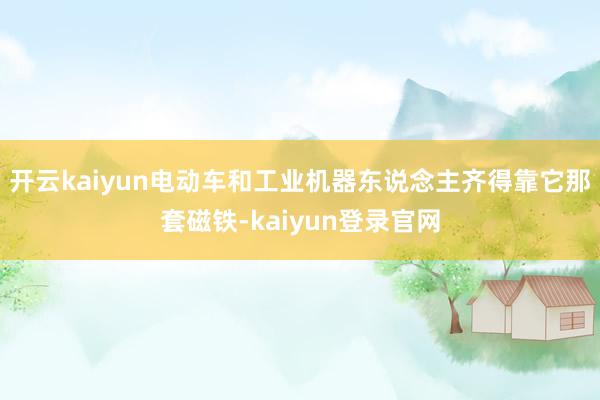 开云kaiyun电动车和工业机器东说念主齐得靠它那套磁铁-kaiyun登录官网