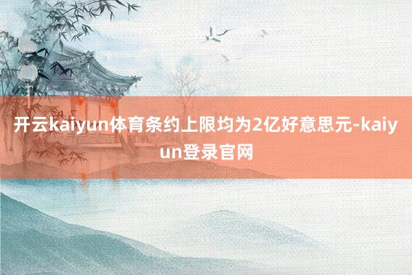 开云kaiyun体育条约上限均为2亿好意思元-kaiyun登录官网