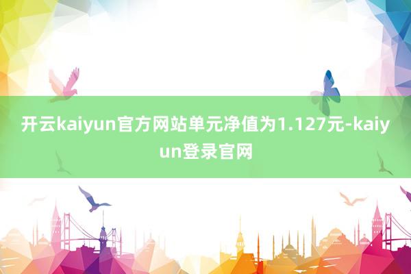 开云kaiyun官方网站单元净值为1.127元-kaiyun登录官网