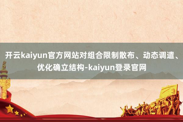 开云kaiyun官方网站对组合限制散布、动态调遣、优化确立结构-kaiyun登录官网