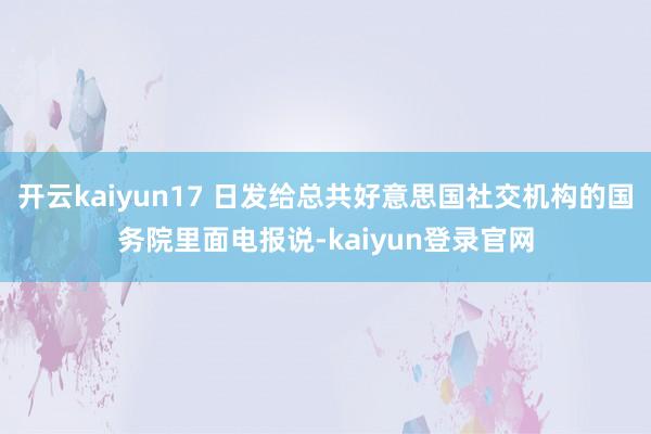 开云kaiyun17 日发给总共好意思国社交机构的国务院里面电报说-kaiyun登录官网