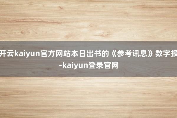 开云kaiyun官方网站本日出书的《参考讯息》数字报-kaiyun登录官网
