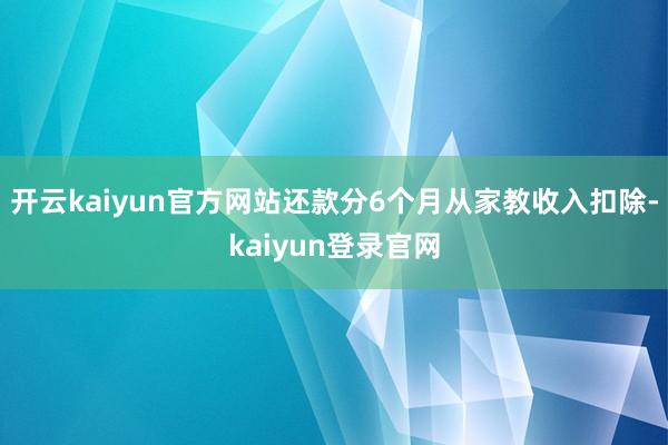 开云kaiyun官方网站还款分6个月从家教收入扣除-kaiyun登录官网