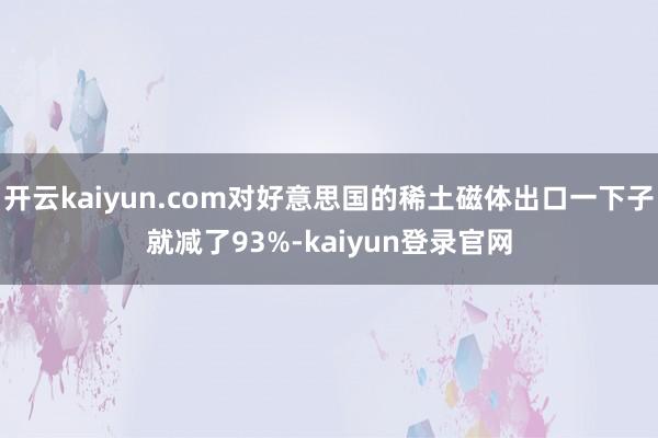 开云kaiyun.com对好意思国的稀土磁体出口一下子就减了93%-kaiyun登录官网