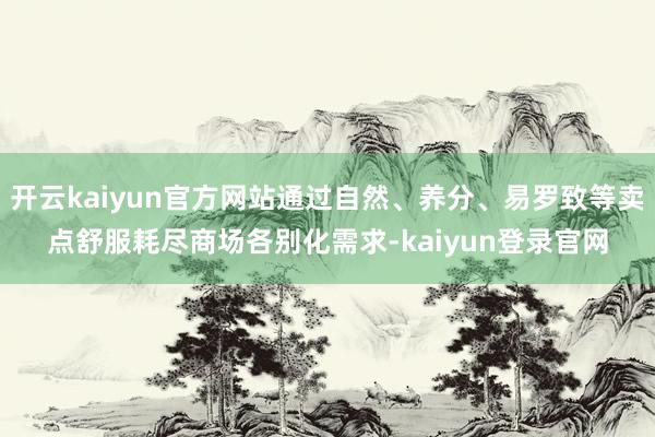 开云kaiyun官方网站通过自然、养分、易罗致等卖点舒服耗尽商场各别化需求-kaiyun登录官网