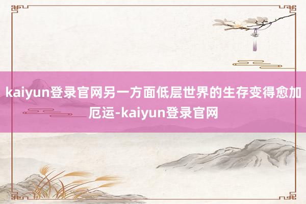 kaiyun登录官网另一方面低层世界的生存变得愈加厄运-kaiyun登录官网