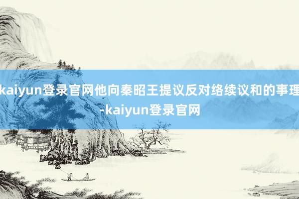 kaiyun登录官网他向秦昭王提议反对络续议和的事理-kaiyun登录官网
