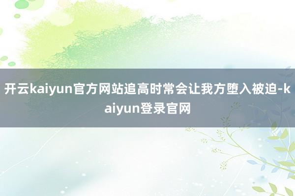 开云kaiyun官方网站追高时常会让我方堕入被迫-kaiyun登录官网