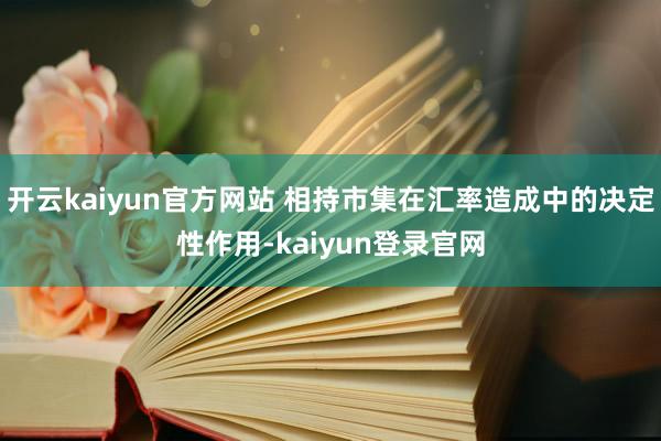 开云kaiyun官方网站 相持市集在汇率造成中的决定性作用-kaiyun登录官网