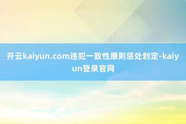 开云kaiyun.com违犯一致性原则惩处划定-kaiyun登录官网