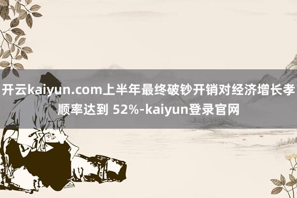 开云kaiyun.com上半年最终破钞开销对经济增长孝顺率达到 52%-kaiyun登录官网