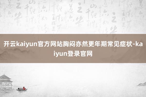 开云kaiyun官方网站胸闷亦然更年期常见症状-kaiyun登录官网