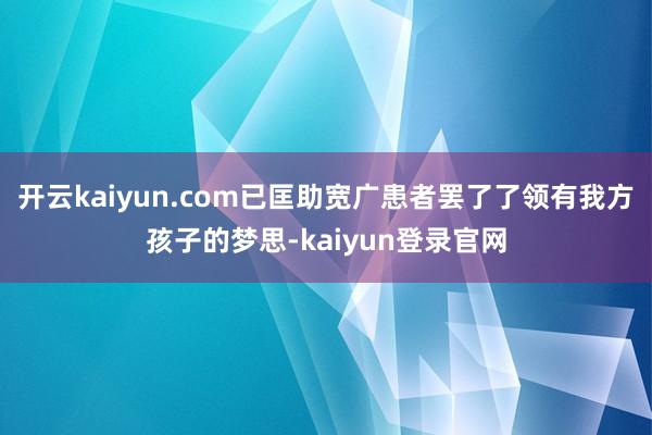 开云kaiyun.com已匡助宽广患者罢了了领有我方孩子的梦思-kaiyun登录官网