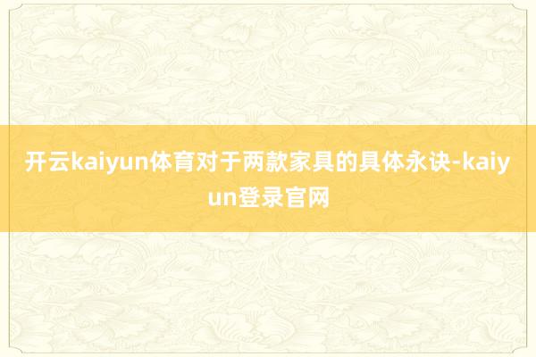 开云kaiyun体育对于两款家具的具体永诀-kaiyun登录官网