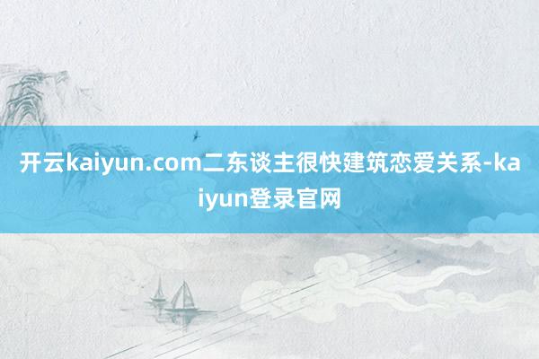 开云kaiyun.com二东谈主很快建筑恋爱关系-kaiyun登录官网