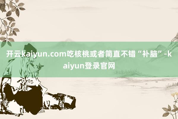开云kaiyun.com吃核桃或者简直不错“补脑”-kaiyun登录官网