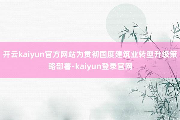 开云kaiyun官方网站为贯彻国度建筑业转型升级策略部署-kaiyun登录官网