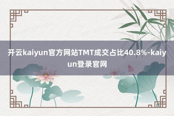 开云kaiyun官方网站TMT成交占比40.8%-kaiyun登录官网