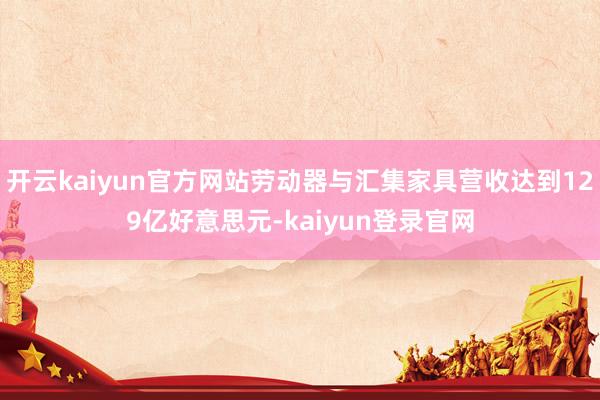 开云kaiyun官方网站劳动器与汇集家具营收达到129亿好意思元-kaiyun登录官网
