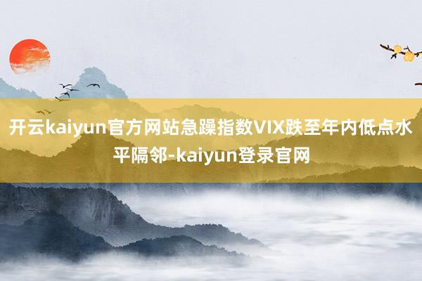 开云kaiyun官方网站急躁指数VIX跌至年内低点水平隔邻-kaiyun登录官网