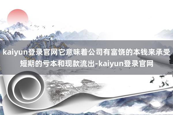 kaiyun登录官网它意味着公司有富饶的本钱来承受短期的亏本和现款流出-kaiyun登录官网