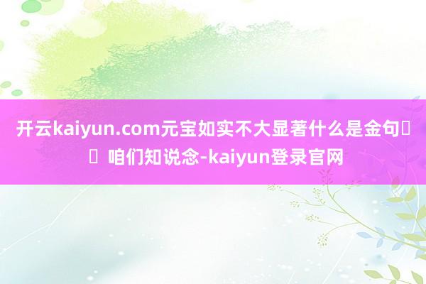 开云kaiyun.com元宝如实不大显著什么是金句� �咱们知说念-kaiyun登录官网