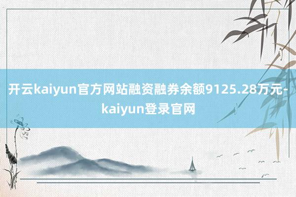 开云kaiyun官方网站融资融券余额9125.28万元-kaiyun登录官网