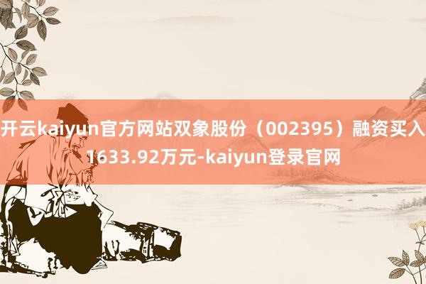 开云kaiyun官方网站双象股份（002395）融资买入1633.92万元-kaiyun登录官网